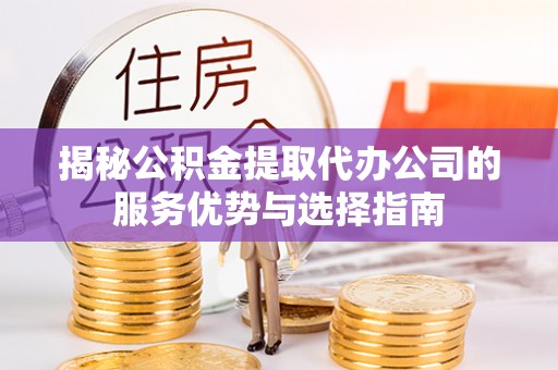 千山揭秘公积金提取代办公司的服务优势与选择指南