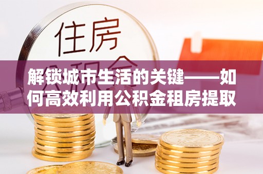 千山解锁城市生活的关键——如何高效利用公积金租房提取实现居住自由