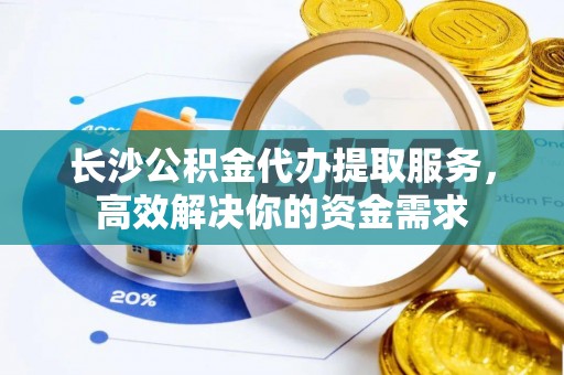 千山长沙公积金代办提取服务，高效解决你的资金需求