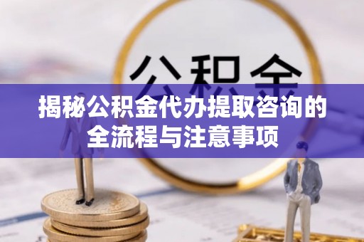 千山揭秘公积金代办提取咨询的全流程与注意事项