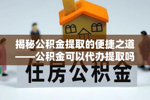 千山揭秘公积金提取的便捷之道——公积金可以代办提取吗？