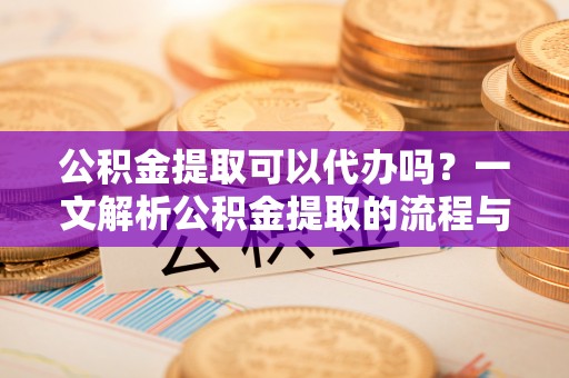 千山公积金提取可以代办吗？一文解析公积金提取的流程与注意事项