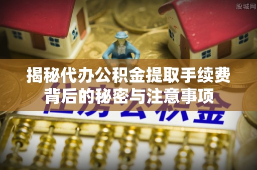 千山揭秘代办公积金提取手续费背后的秘密与注意事项