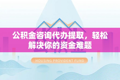 千山公积金咨询代办提取，轻松解决你的资金难题