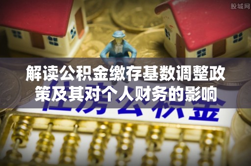 千山解读公积金缴存基数调整政策及其对个人财务的影响