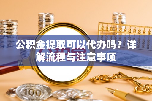 千山公积金提取可以代办吗？详解流程与注意事项