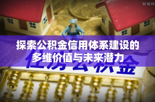 千山探索公积金信用体系建设的多维价值与未来潜力