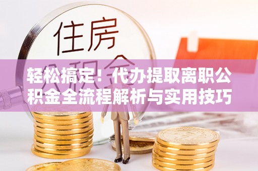 千山轻松搞定！代办提取离职公积金全流程解析与实用技巧