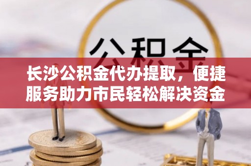 千山长沙公积金代办提取，便捷服务助力市民轻松解决资金需求