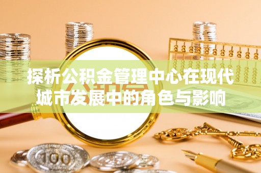 千山探析公积金管理中心在现代城市发展中的角色与影响