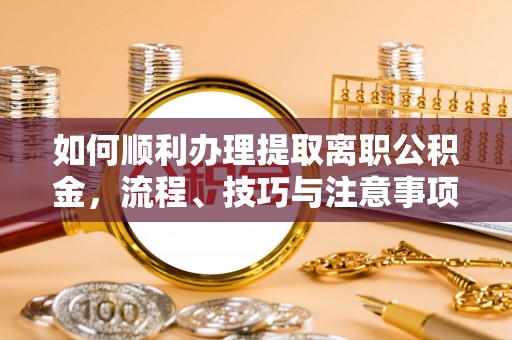 千山如何顺利办理提取离职公积金，流程、技巧与注意事项全解析