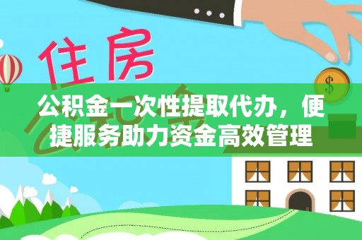 千山公积金一次性提取代办，便捷服务助力资金高效管理