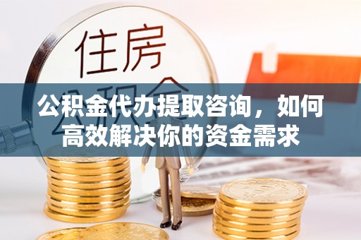 千山公积金代办提取咨询，如何高效解决你的资金需求