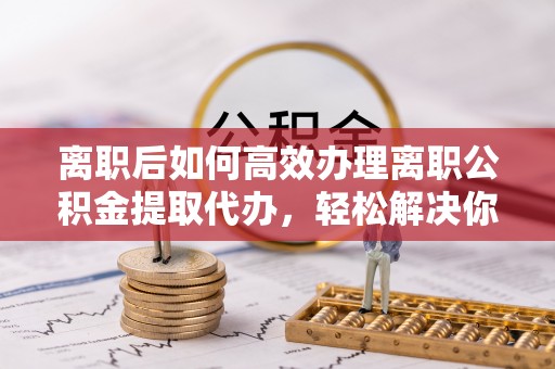 千山离职后如何高效办理离职公积金提取代办，轻松解决你的后顾之忧