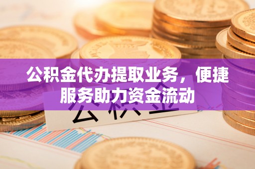 千山公积金代办提取业务，便捷服务助力资金流动