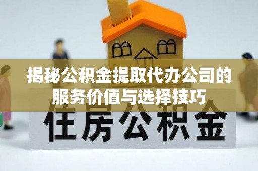 千山揭秘公积金提取代办公司的服务价值与选择技巧