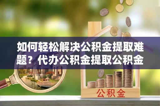 千山如何轻松解决公积金提取难题？代办公积金提取公积金服务详解
