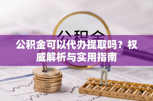千山公积金可以代办提取吗？权威解析与实用指南