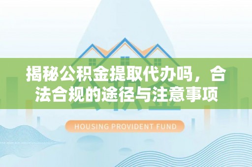 千山揭秘公积金提取代办吗，合法合规的途径与注意事项