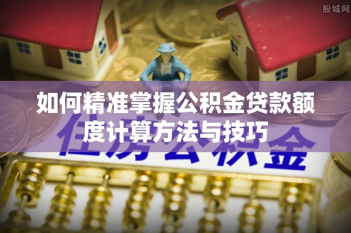 千山如何精准掌握公积金贷款额度计算方法与技巧