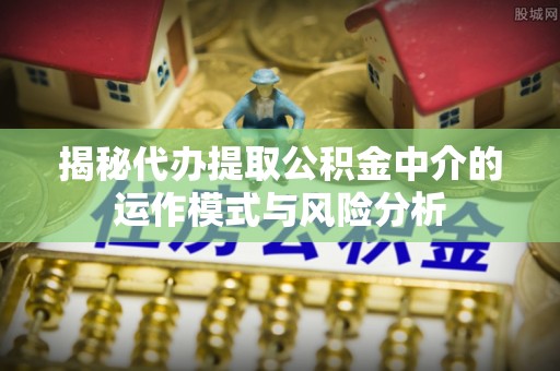 千山揭秘代办提取公积金中介的运作模式与风险分析