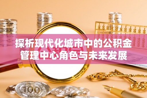 千山探析现代化城市中的公积金管理中心角色与未来发展