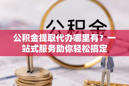 千山公积金提取代办哪里有？一站式服务助你轻松搞定