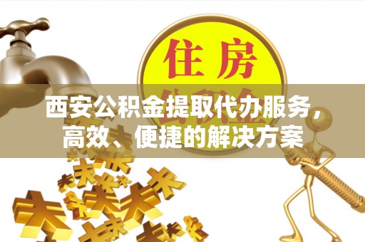 千山西安公积金提取代办服务，高效、便捷的解决方案