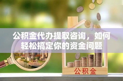 千山公积金代办提取咨询，如何轻松搞定你的资金问题