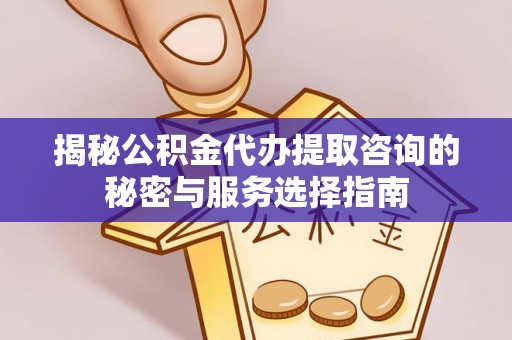 千山揭秘公积金代办提取咨询的秘密与服务选择指南