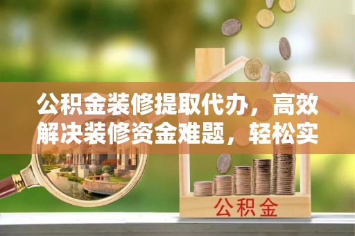 千山公积金装修提取代办，高效解决装修资金难题，轻松实现家居梦想