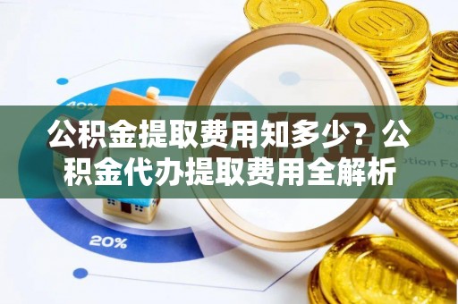 千山公积金提取费用知多少？公积金代办提取费用全解析