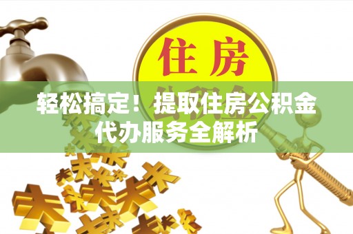 千山轻松搞定！提取住房公积金代办服务全解析