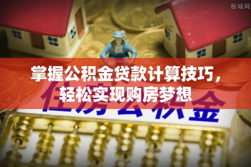 千山掌握公积金贷款计算技巧，轻松实现购房梦想