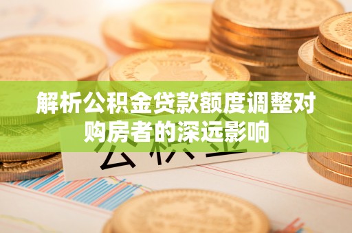 千山解析公积金贷款额度调整对购房者的深远影响