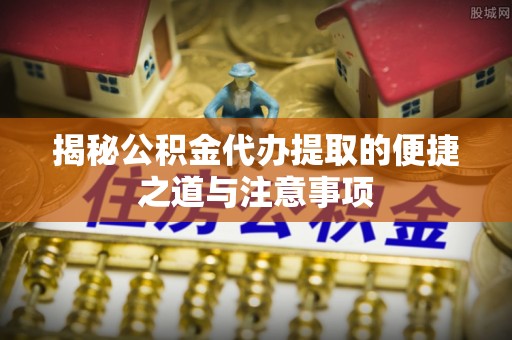 千山揭秘公积金代办提取的便捷之道与注意事项