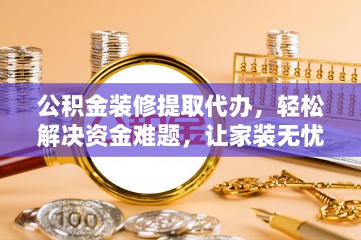 千山公积金装修提取代办，轻松解决资金难题，让家装无忧