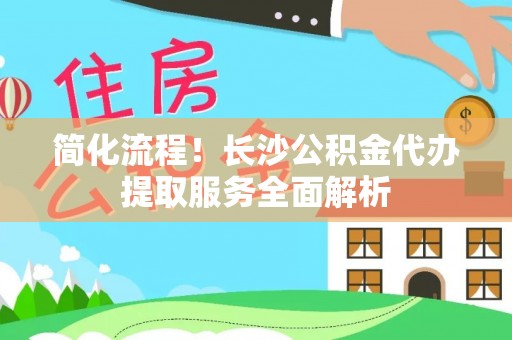 千山简化流程！长沙公积金代办提取服务全面解析
