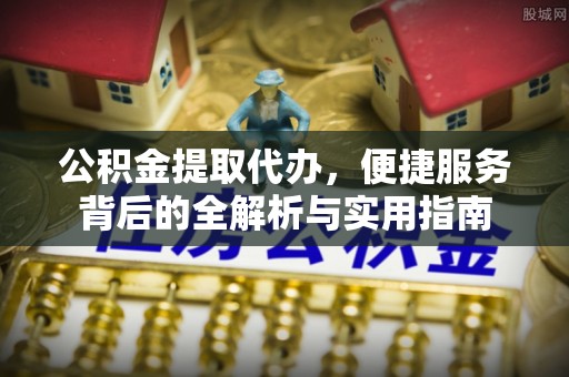千山公积金提取代办，便捷服务背后的全解析与实用指南