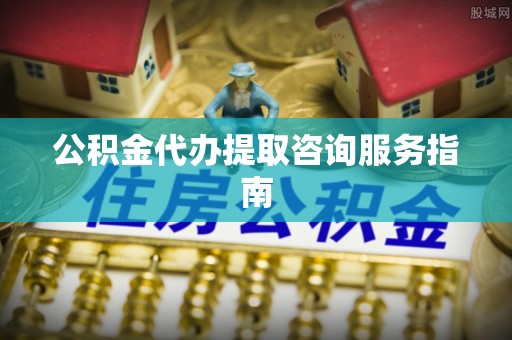 千山公积金代办提取咨询服务指南