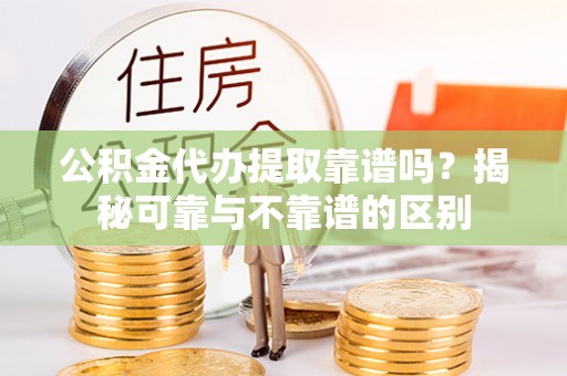 千山公积金代办提取靠谱吗？揭秘可靠与不靠谱的区别