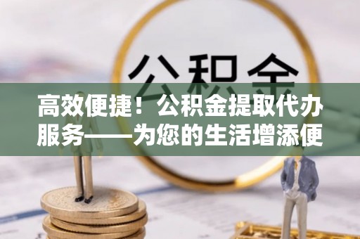千山高效便捷！公积金提取代办服务——为您的生活增添便利