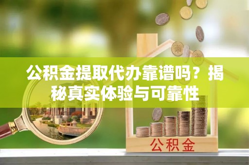 千山公积金提取代办靠谱吗？揭秘真实体验与可靠性