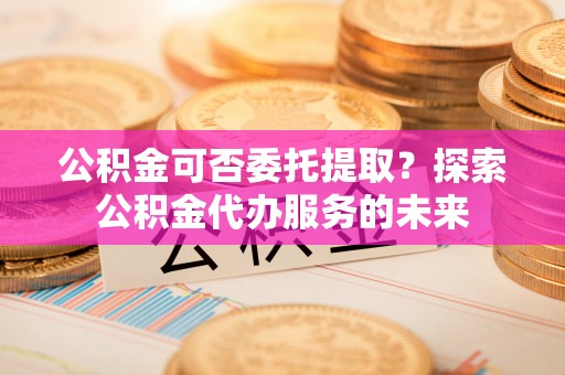 千山公积金可否委托提取？探索公积金代办服务的未来