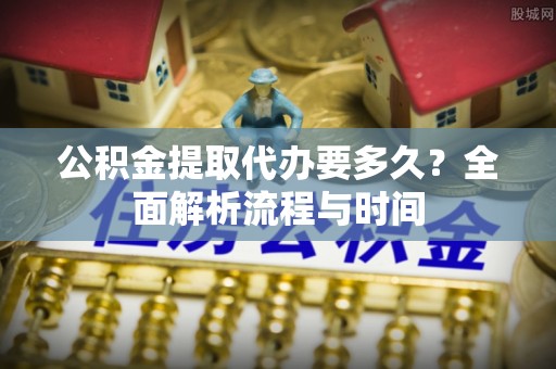 千山公积金提取代办要多久？全面解析流程与时间