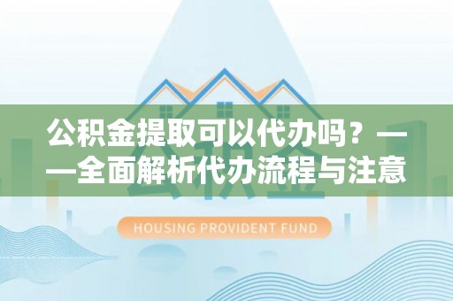 千山公积金提取可以代办吗？——全面解析代办流程与注意事项